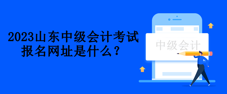 2023山東中級會計考試報名網(wǎng)址是什么？