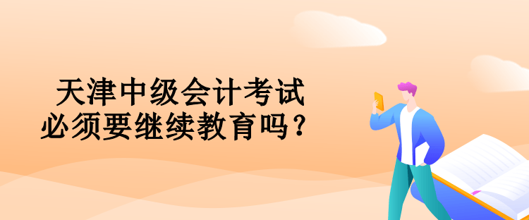 天津中級(jí)會(huì)計(jì)考試必須要對(duì)繼續(xù)教育嗎？