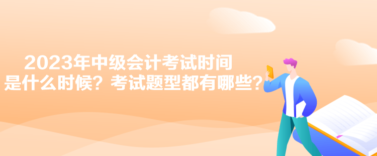 2023年中級(jí)會(huì)計(jì)考試時(shí)間是什么時(shí)候？考試題型都有哪些？