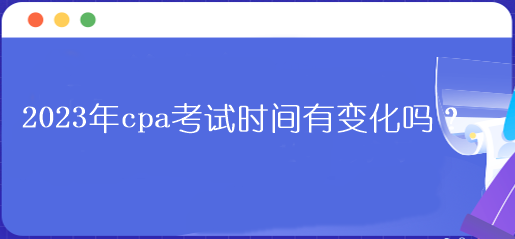 2023年cpa考試時間有變化嗎？