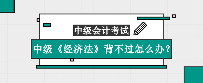 中級(jí)《經(jīng)濟(jì)法》知識(shí)點(diǎn)太多背不過怎么辦？