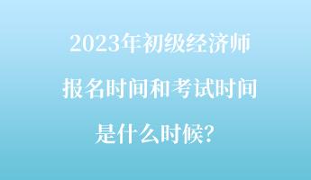 2023年初級經(jīng)濟師報名時間和考試時間是什么時候？