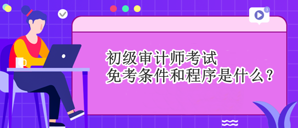 初級(jí)審計(jì)師考試免考條件和程序是什么？