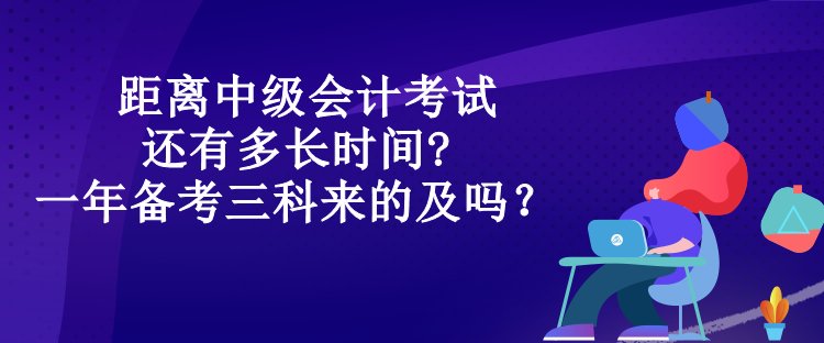 距離中級會計考試還有多長時間?一年備考三科來的及嗎？