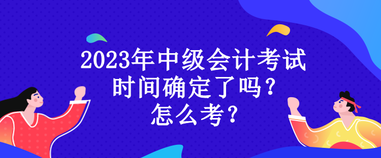 2023年中級(jí)會(huì)計(jì)考試時(shí)間確定了嗎？怎么考？