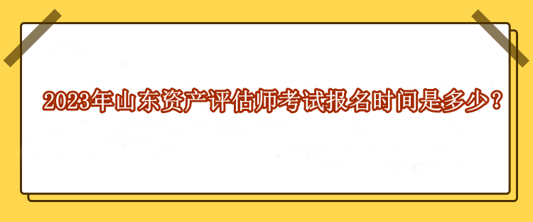 2023年山東資產(chǎn)評估師考試報名時間是多少？