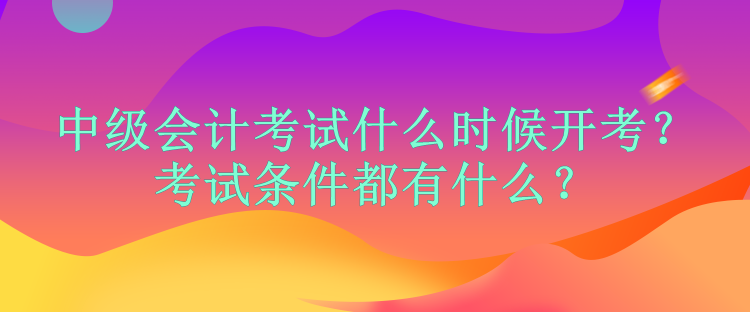 中級會計考試什么時候開考？考試條件都有什么？