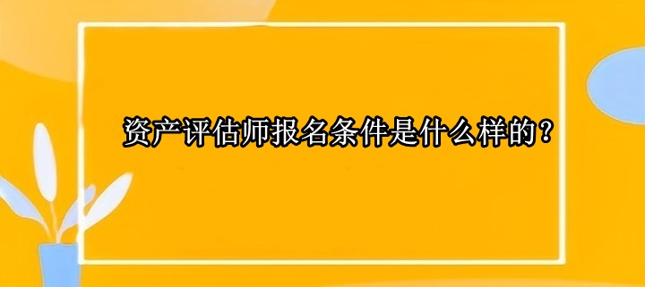 資產(chǎn)評估師報(bào)名條件是什么樣的？