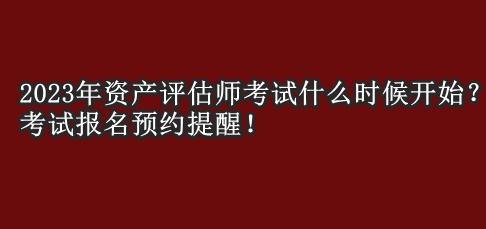 2023年資產(chǎn)評(píng)估師考試什么時(shí)候開(kāi)始？考試報(bào)名預(yù)約提醒！