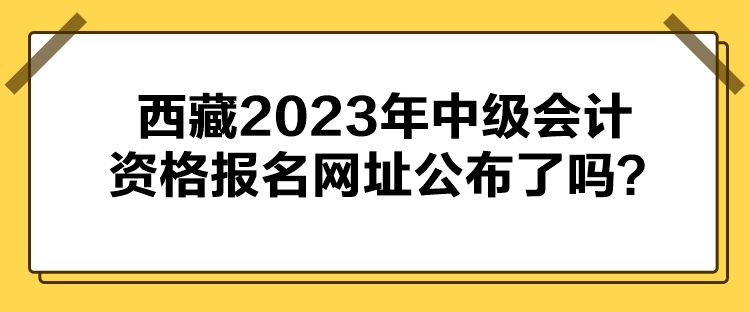 西藏2023年中級會計資格報名網(wǎng)址公布了嗎？