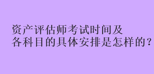 資產(chǎn)評估師考試時(shí)間及各科目的具體安排是怎樣的？