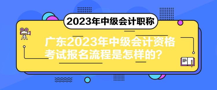 廣東2023年中級會計資格考試報名流程是怎樣的？