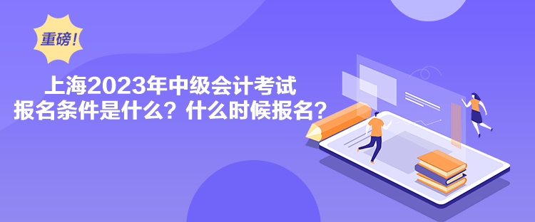 上海2023年中級會計考試報名條件是什么？什么時候報名？