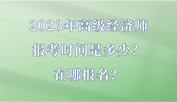 2023年高級(jí)經(jīng)濟(jì)師報(bào)考時(shí)間是多少？在哪報(bào)名？