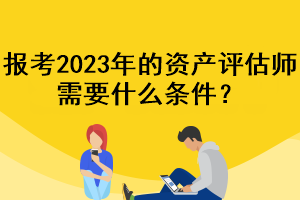 報(bào)考2023年的資產(chǎn)評(píng)估師需要什么條件？