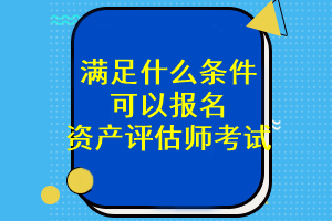 滿足什么條件可以報(bào)名資產(chǎn)評(píng)估師考試？