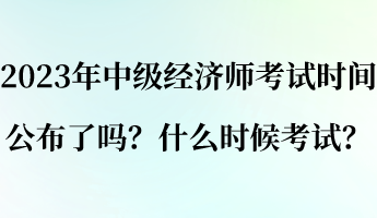 2023年中級經(jīng)濟師考試時間公布了嗎？什么時候考試？