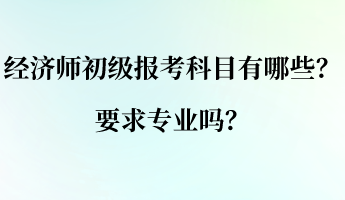 經(jīng)濟師初級報考科目有哪些？要求專業(yè)嗎？