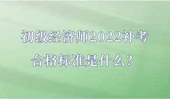 初級經(jīng)濟(jì)師2022補(bǔ)考合格標(biāo)準(zhǔn)是什么？