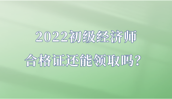 2022初級經(jīng)濟(jì)師合格證還能領(lǐng)取嗎？