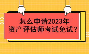 怎么申請(qǐng)2023年資產(chǎn)評(píng)估師考試免試？