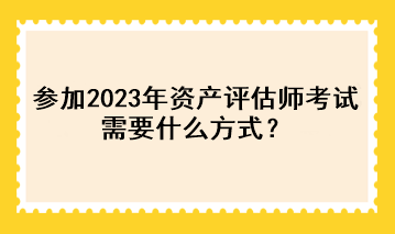 參加2023年資產(chǎn)評(píng)估師考試需要什么方式？