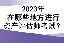 2023年在哪些地方進行資產(chǎn)評估師考試？