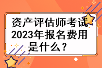 資產(chǎn)評估師考試2023年的報名費用是什么？