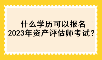 什么學(xué)歷可以報(bào)名2023年資產(chǎn)評(píng)估師考試？