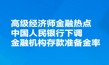 高級(jí)經(jīng)濟(jì)師金融熱點(diǎn)：中國人民銀行決定下調(diào)金融機(jī)構(gòu)存款準(zhǔn)備金率