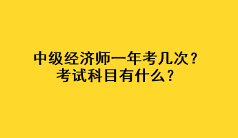 中級(jí)經(jīng)濟(jì)師一年考幾次？考試科目有什么？