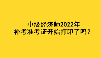 中級經(jīng)濟師2022年補考準(zhǔn)考證開始打印了嗎？