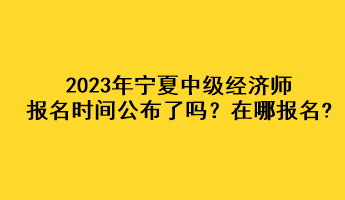 2023年寧夏中級(jí)經(jīng)濟(jì)師報(bào)名時(shí)間公布了嗎？在哪報(bào)名?