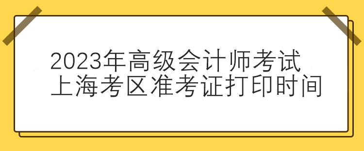 2023年高級會計師考試上?？紖^(qū)準考證打印時間