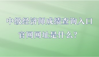 中級經濟師成績查詢入口官網網址是什么？