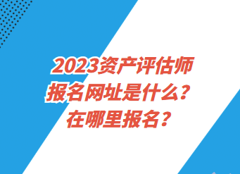 2023資產(chǎn)評(píng)估師報(bào)名網(wǎng)址是什么？在哪里報(bào)名？