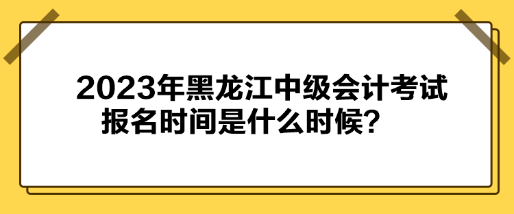 2023年黑龍江中級(jí)會(huì)計(jì)考試報(bào)名時(shí)間是什么時(shí)候？