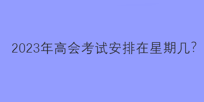 2023年高會考試安排在星期幾？