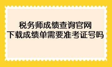 2022年稅務(wù)師成績查詢官網(wǎng)下載成績單需要準(zhǔn)考證號碼？