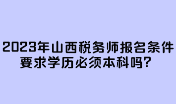 2023年山西稅務(wù)師報(bào)名條件要求學(xué)歷必須本科嗎？