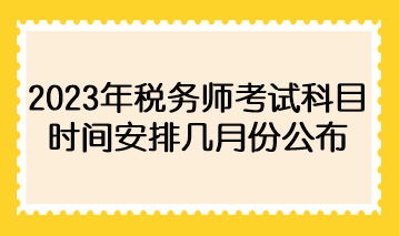 2023年稅務(wù)師考試科目時間安排幾月份公布？