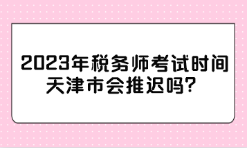 2023年稅務(wù)師考試時(shí)間天津市會(huì)推遲嗎？