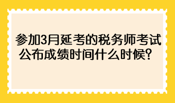 參加3月延考的稅務師考試公布成績時間什么時候？