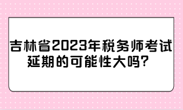 吉林省2023年稅務(wù)師考試延期的可能性大嗎？