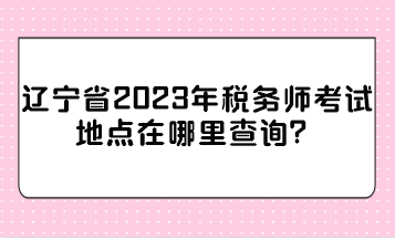 遼寧省2023年稅務(wù)師考試地點(diǎn)在哪里查詢？