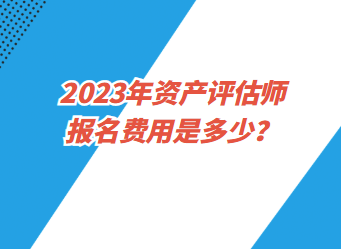 2023年資產(chǎn)評估師報名費用是多少？