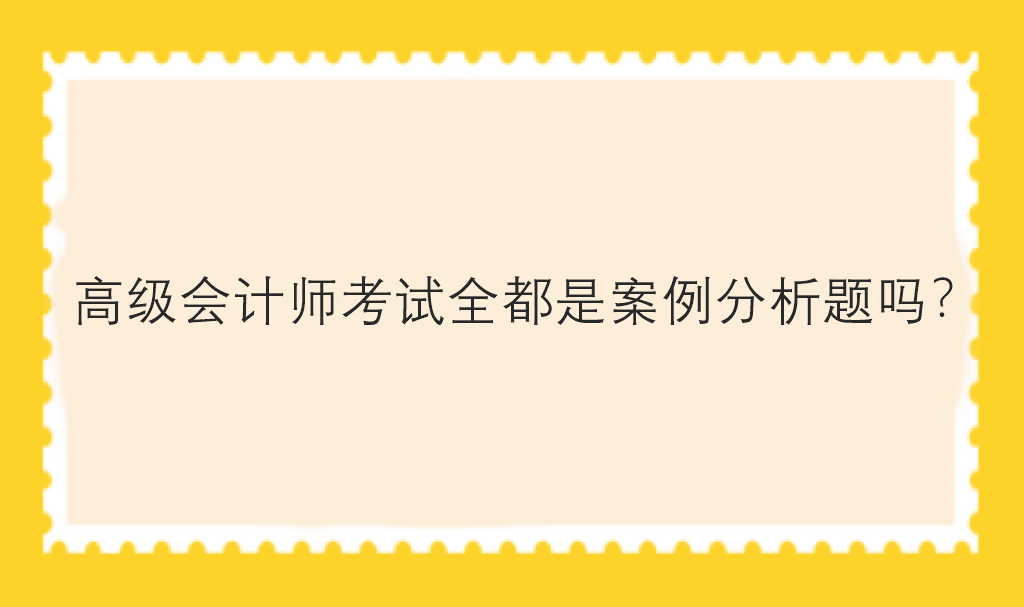 高級(jí)會(huì)計(jì)師考試全都是案例分析題嗎？