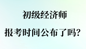 初級經(jīng)濟師報名報考時間公布了嗎？