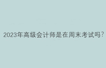 2023年高級會計(jì)師是在周末考試嗎？