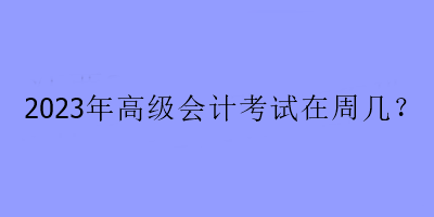 2023年高級會計考試在周幾？